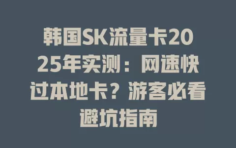 韩国SK流量卡2025年实测：网速快过本地卡？游客必看避坑指南