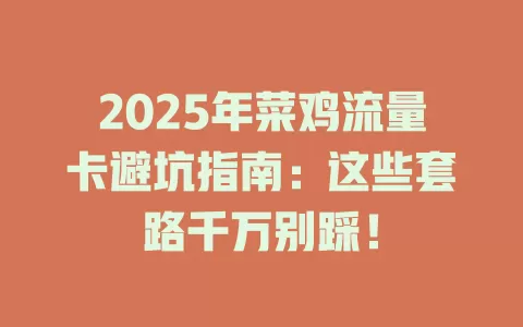 2025年菜鸡流量卡避坑指南：这些套路千万别踩！