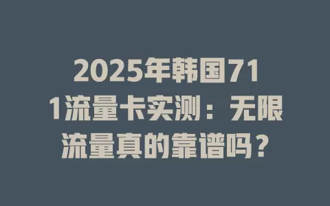 2025年韩国711流量卡实测：无限流量真的靠谱吗？