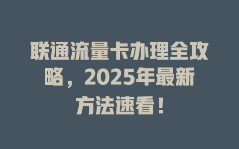 联通流量卡办理全攻略，2025年最新方法速看！