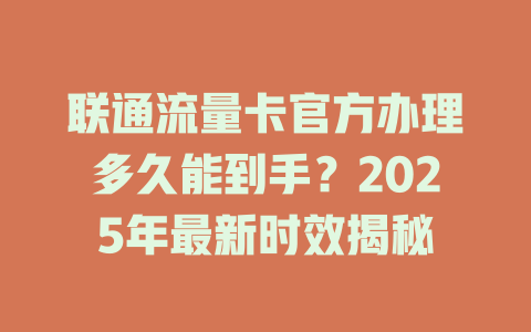 联通流量卡官方办理多久能到手？2025年最新时效揭秘