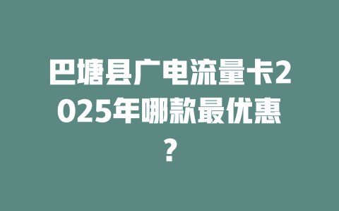 巴塘县广电流量卡2025年哪款最优惠？