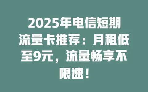 2025年电信短期流量卡推荐：月租低至9元，流量畅享不限速！
