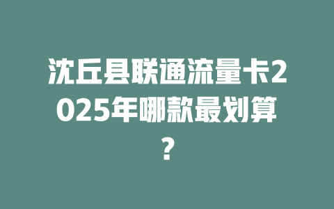 沈丘县联通流量卡2025年哪款最划算？