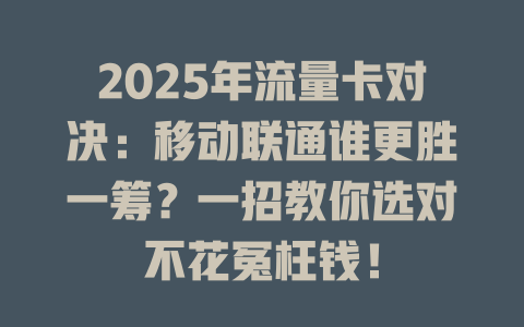 2025年流量卡对决：移动联通谁更胜一筹？一招教你选对不花冤枉钱！