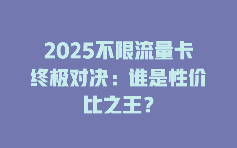 2025不限流量卡终极对决：谁是性价比之王？