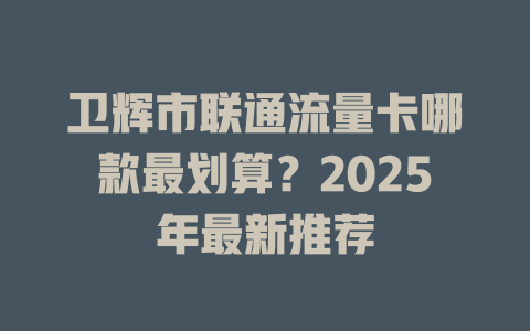 卫辉市联通流量卡哪款最划算？2025年最新推荐