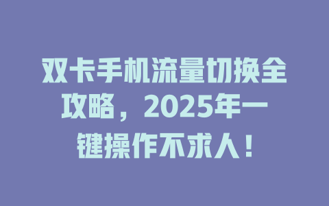 双卡手机流量切换全攻略，2025年一键操作不求人！