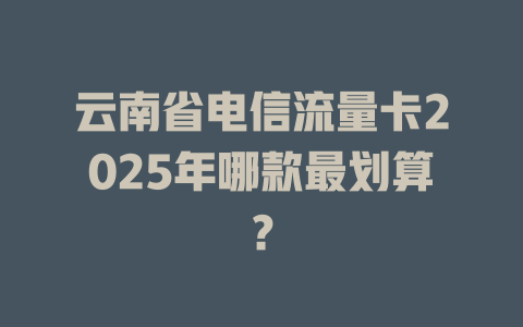 云南省电信流量卡2025年哪款最划算？