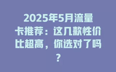 2025年5月流量卡推荐：这几款性价比超高，你选对了吗？