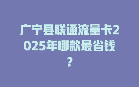 广宁县联通流量卡2025年哪款最省钱？