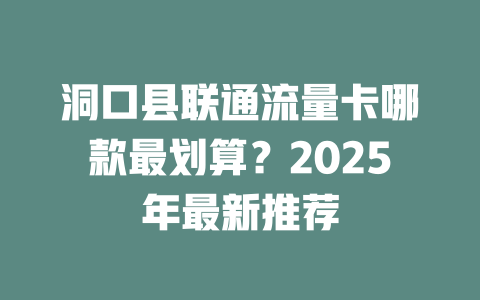 洞口县联通流量卡哪款最划算？2025年最新推荐