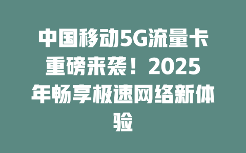 中国移动5G流量卡重磅来袭！2025年畅享极速网络新体验