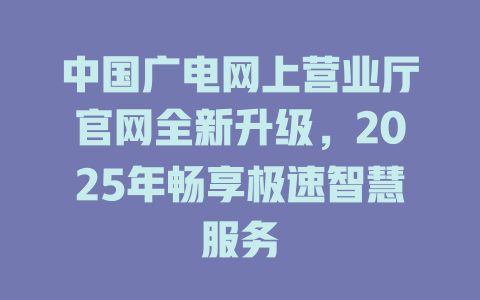 中国广电网上营业厅官网全新升级，2025年畅享极速智慧服务