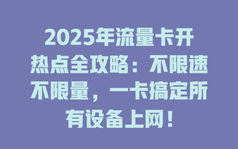 2025年流量卡开热点全攻略：不限速不限量，一卡搞定所有设备上网！