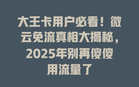 大王卡用户必看！微云免流真相大揭秘，2025年别再傻傻用流量了