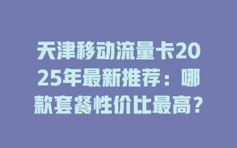 天津移动流量卡2025年最新推荐：哪款套餐性价比最高？
