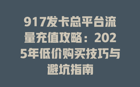 917发卡总平台流量充值攻略：2025年低价购买技巧与避坑指南