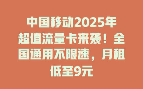 中国移动2025年超值流量卡来袭！全国通用不限速，月租低至9元