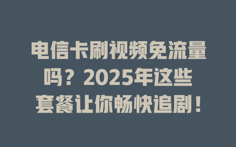 电信卡刷视频免流量吗？2025年这些套餐让你畅快追剧！
