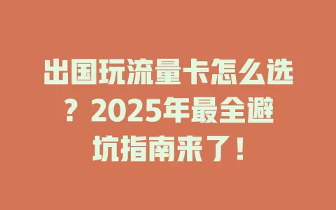 出国玩流量卡怎么选？2025年最全避坑指南来了！