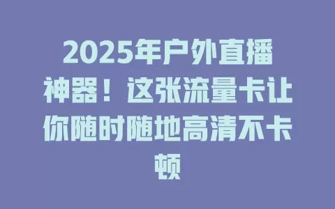 2025年户外直播神器！这张流量卡让你随时随地高清不卡顿