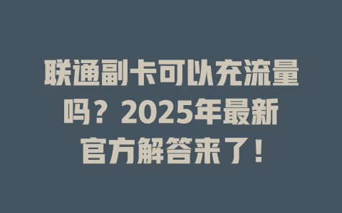 联通副卡可以充流量吗？2025年最新官方解答来了！