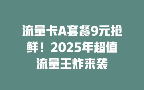 流量卡A套餐9元抢鲜！2025年超值流量王炸来袭
