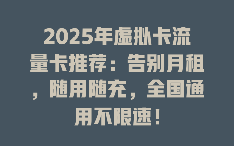 2025年虚拟卡流量卡推荐：告别月租，随用随充，全国通用不限速！