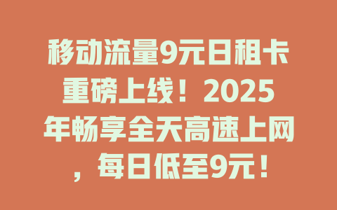 移动流量9元日租卡重磅上线！2025年畅享全天高速上网，每日低至9元！