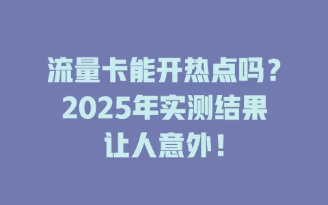 流量卡能开热点吗？2025年实测结果让人意外！