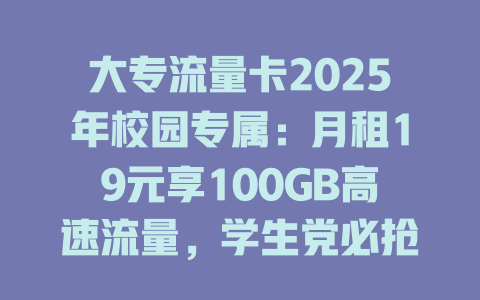 大专流量卡2025年校园专属：月租19元享100GB高速流量，学生党必抢！