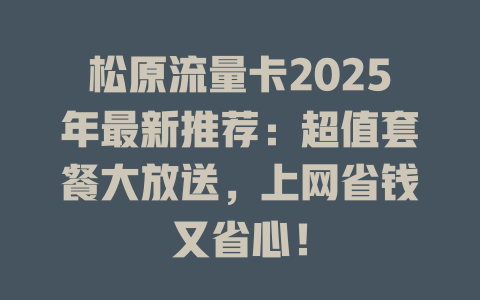 松原流量卡2025年最新推荐：超值套餐大放送，上网省钱又省心！