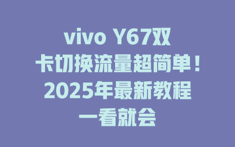 vivo Y67双卡切换流量超简单！2025年最新教程一看就会
