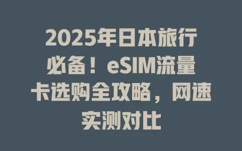 2025年日本旅行必备！eSIM流量卡选购全攻略，网速实测对比