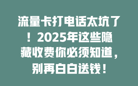 流量卡打电话太坑了！2025年这些隐藏收费你必须知道，别再白白送钱！