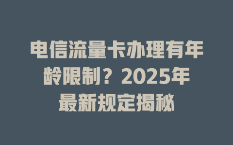 电信流量卡办理有年龄限制？2025年最新规定揭秘