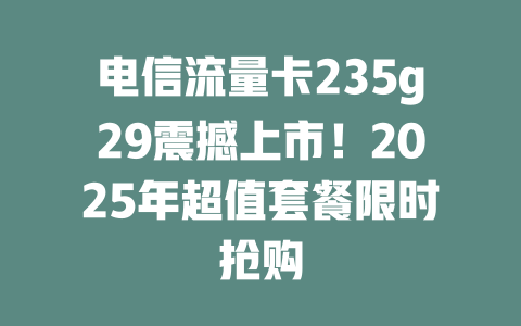 电信流量卡235g29震撼上市！2025年超值套餐限时抢购