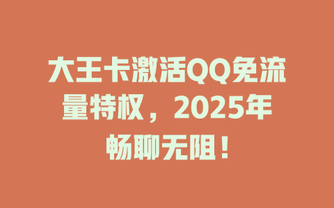 大王卡激活QQ免流量特权，2025年畅聊无阻！