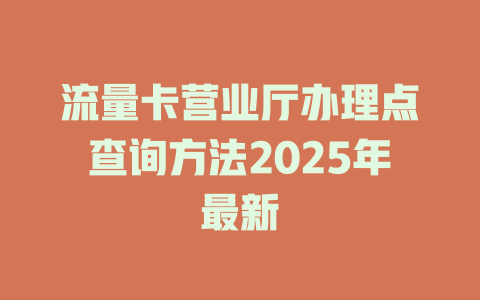 流量卡营业厅办理点查询方法2025年最新