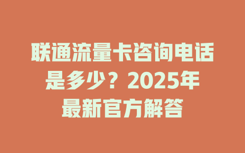 联通流量卡咨询电话是多少？2025年最新官方解答