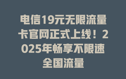 电信19元无限流量卡官网正式上线！2025年畅享不限速全国流量