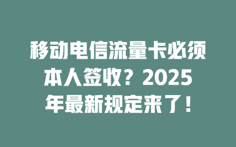 移动电信流量卡必须本人签收？2025年最新规定来了！