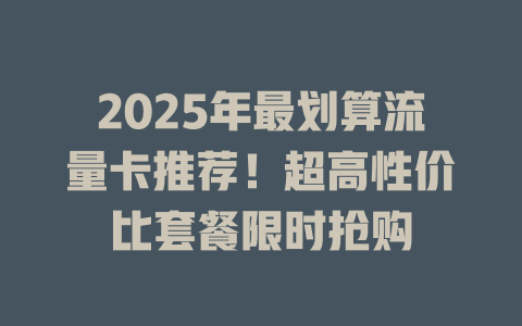 2025年最划算流量卡推荐！超高性价比套餐限时抢购
