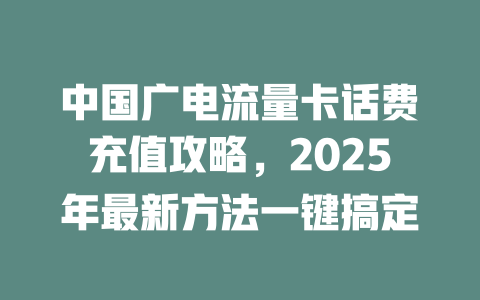 中国广电流量卡话费充值攻略，2025年最新方法一键搞定