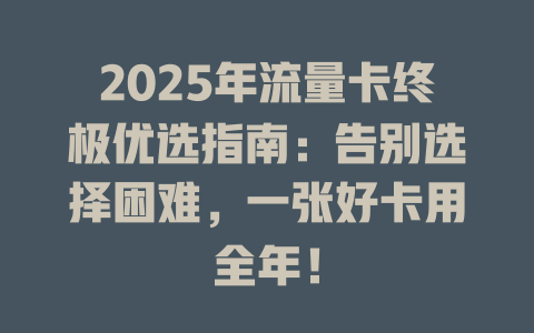 2025年流量卡终极优选指南：告别选择困难，一张好卡用全年！