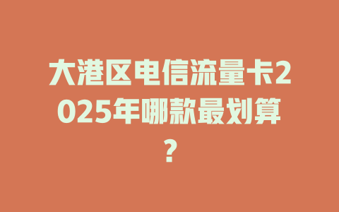 大港区电信流量卡2025年哪款最划算？