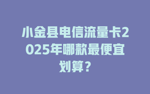 小金县电信流量卡2025年哪款最便宜划算？