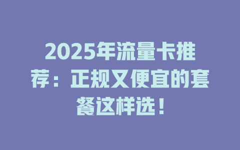 2025年流量卡推荐：正规又便宜的套餐这样选！