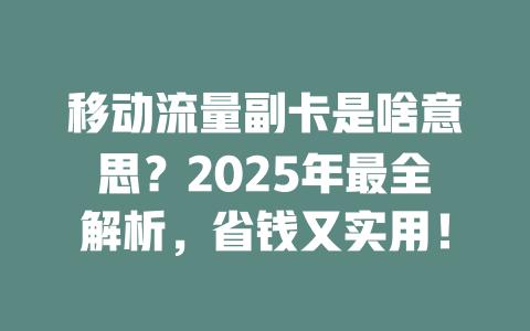 移动流量副卡是啥意思？2025年最全解析，省钱又实用！